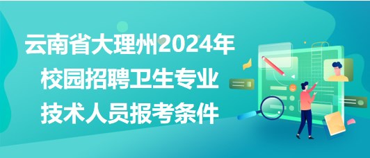 云南省大理州2024年校園招聘衛(wèi)生專業(yè)技術人員報考條件