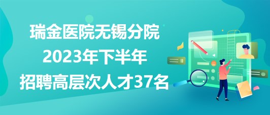 瑞金醫(yī)院無錫分院2023年下半年招聘高層次人才37名