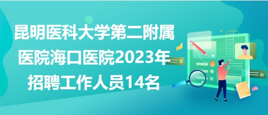 昆明醫(yī)科大學第二附屬醫(yī)院?？卺t(yī)院2023年招聘工作人員14名