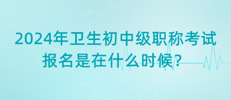 2024年衛(wèi)生初中級職稱考試報名是在什么時候？