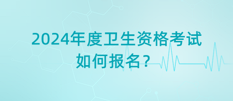 2024年度衛(wèi)生資格考試如何報(bào)名？