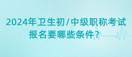 2024年衛(wèi)生初中級職稱考試報名要哪些條件？