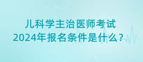 兒科學(xué)主治醫(yī)師考試2024年報名條件是什么？