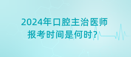 2024年口腔主治醫(yī)師報(bào)考時(shí)間是何時(shí)？