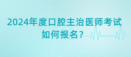 2024年度口腔主治醫(yī)師考試如何報名？