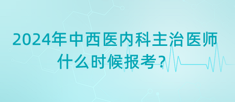 2024年中西醫(yī)內(nèi)科主治醫(yī)師什么時候報考？