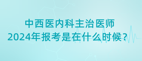 中西醫(yī)內(nèi)科主治醫(yī)師2024年報考是在什么時候？