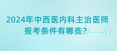 2024年中西醫(yī)內(nèi)科主治醫(yī)師報考條件有哪些？