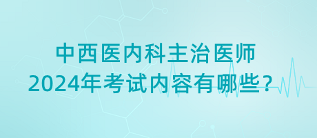 中西醫(yī)內(nèi)科主治醫(yī)師2024年考試內(nèi)容有哪些？