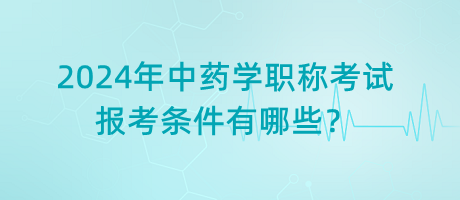 2024年中藥學(xué)職稱考試報(bào)考條件有哪些？