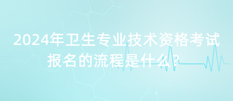 2024年衛(wèi)生專業(yè)技術(shù)資格考試報名的流程是什么？