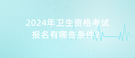 2024年衛(wèi)生資格考試報(bào)名有哪些條件？