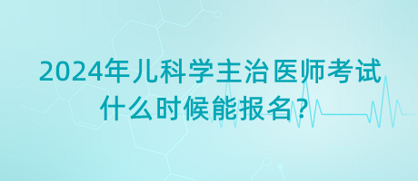 2024年兒科學(xué)主治醫(yī)師考試什么時候能報名？