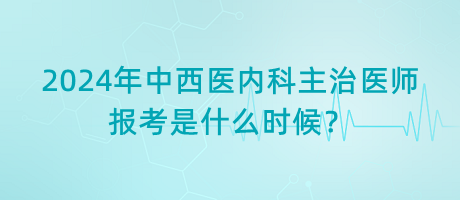 2024年中西醫(yī)內(nèi)科主治醫(yī)師報考是什么時候？