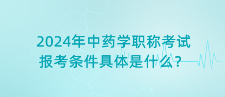 2024年中藥學(xué)職稱考試報考條件具體是什么？