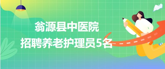 廣東省韶關(guān)市翁源縣中醫(yī)院2023年招聘養(yǎng)老護理員5名