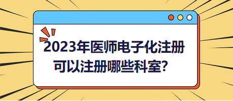 2023年醫(yī)師電子化注冊(cè)，可以注冊(cè)哪些科室？