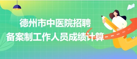 山東省德州市中醫(yī)院2023年招聘?jìng)浒钢乒ぷ魅藛T成績(jī)計(jì)算