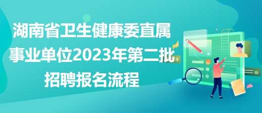 湖南省衛(wèi)生健康委直屬事業(yè)單位2023年第二批招聘報名流程