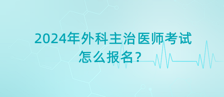 2024年外科主治醫(yī)師考試怎么報名？