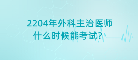 2204年外科主治醫(yī)師什么時(shí)候能考試？