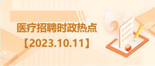 醫(yī)療衛(wèi)生招聘時事政治：2023年10月11日時政熱點整理