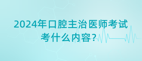 2024年口腔主治醫(yī)師考試考什么內(nèi)容？