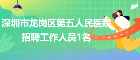 深圳市龍崗區(qū)第五人民醫(yī)院2023年第五批招聘工作人員1名