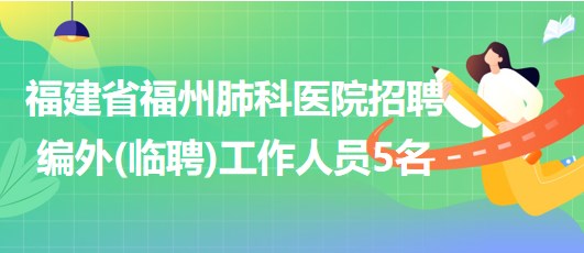 福建省福州肺科醫(yī)院招聘編外(臨聘)工作人員5名