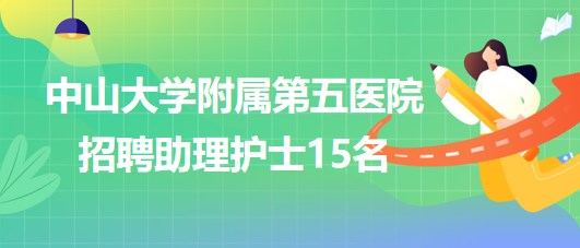 中山大學(xué)附屬第五醫(yī)院2023年招聘助理護(hù)士15名