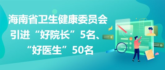 海南省衛(wèi)生健康委員會2023年引進“好院長”5名、“好醫(yī)生”50名