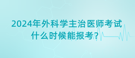 2024年外科學主治醫(yī)師考試什么時候能報考？