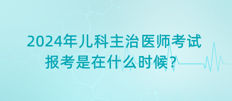 2024年兒科主治醫(yī)師考試報考是在什么時候？