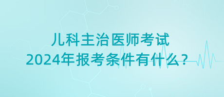 兒科主治醫(yī)師考試2024年報(bào)考條件有什么？