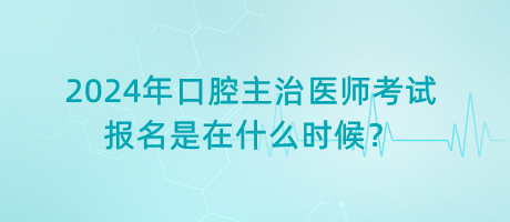 2024年口腔主治醫(yī)師考試報名是在什么時候？