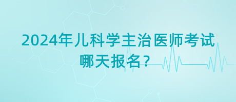 2024年兒科學(xué)主治醫(yī)師考試哪天報名？