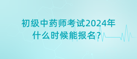 初級(jí)中藥師考試2024年什么時(shí)候能報(bào)名？