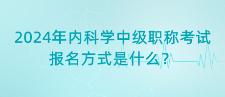 2024年內(nèi)科學(xué)中級(jí)職稱考試報(bào)名方式是什么？