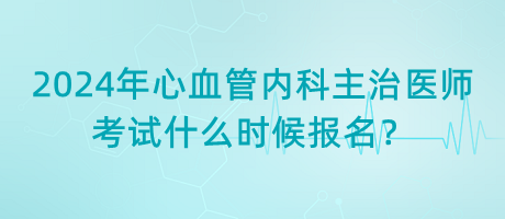 2024年心血管內(nèi)科主治醫(yī)師考試什么時(shí)候報(bào)名？