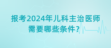 報(bào)考2024年兒科主治醫(yī)師需要哪些條件？