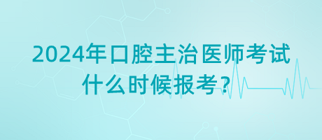 2024年口腔主治醫(yī)師考試什么時(shí)候報(bào)考？