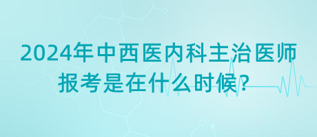 2024年中西醫(yī)內(nèi)科主治醫(yī)師報考是在什么時候？