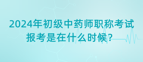 2024年初級中藥師職稱考試報考是在什么時候？