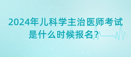 2024年兒科學(xué)主治醫(yī)師考試是什么時(shí)候報(bào)名？