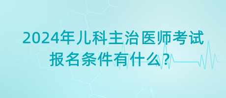 2024年兒科主治醫(yī)師考試報(bào)名條件有什么？