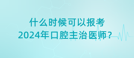 什么時候可以報考2024年口腔主治醫(yī)師？