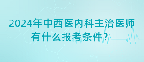 2024年中西醫(yī)內(nèi)科主治醫(yī)師有什么報(bào)考條件？