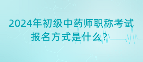 2024年初級(jí)中藥師職稱考試報(bào)名方式是什么？