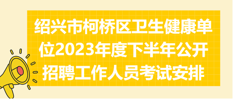 紹興市柯橋區(qū)衛(wèi)生健康單位2023年度下半年公開招聘工作人員考試安排