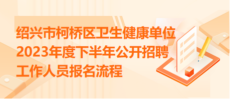 紹興市柯橋區(qū)衛(wèi)生健康單位2023年度下半年公開招聘工作人員報(bào)名流程